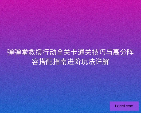 弹弹堂救援行动全关卡通关技巧与高分阵容搭配指南进阶玩法详解