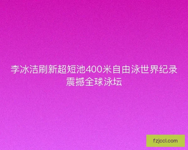 李冰洁刷新超短池400米自由泳世界纪录震撼全球泳坛