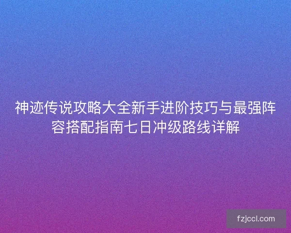 神迹传说攻略大全新手进阶技巧与最强阵容搭配指南七日冲级路线详解