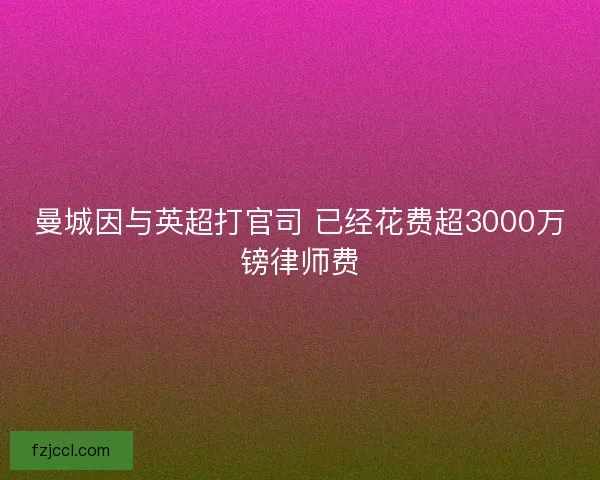 曼城因与英超打官司 已经花费超3000万镑律师费