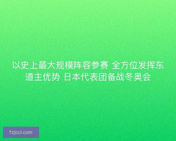 以史上最大规模阵容参赛 全方位发挥东道主优势 日本代表团备战冬奥会