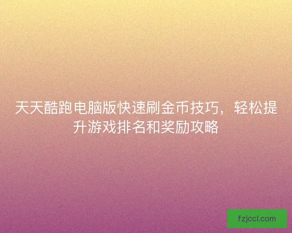 天天酷跑电脑版快速刷金币技巧，轻松提升游戏排名和奖励攻略