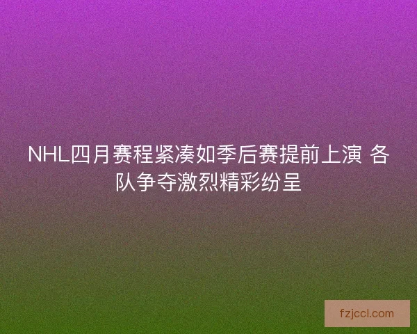 NHL四月赛程紧凑如季后赛提前上演 各队争夺激烈精彩纷呈