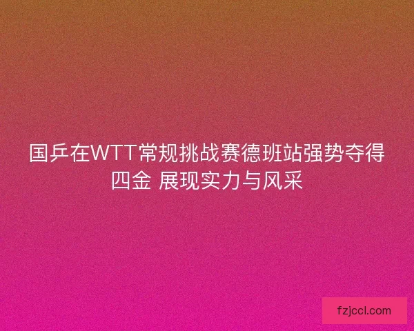 国乒在WTT常规挑战赛德班站强势夺得四金 展现实力与风采