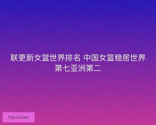 联更新女篮世界排名 中国女篮稳居世界第七亚洲第二